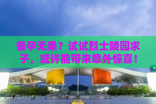 备孕无果？试试烈士陵园求子，或许能带来意外惊喜！