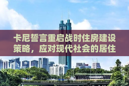 卡尼誓言重启战时住房建设策略，应对现代社会的居住挑战