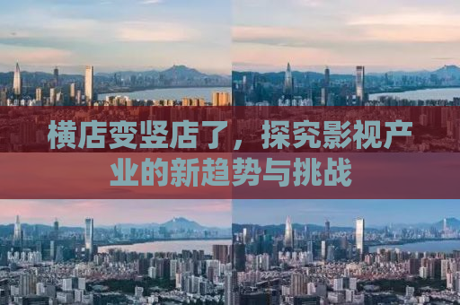 横店变竖店了，探究影视产业的新趋势与挑战