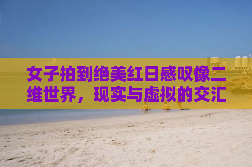 女子拍到绝美红日感叹像二维世界，现实与虚拟的交汇之美