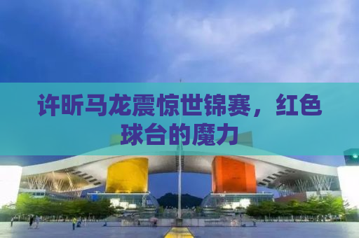 许昕马龙震惊世锦赛，红色球台的魔力