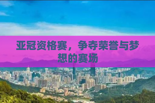 亚冠资格赛，争夺荣誉与梦想的赛场
