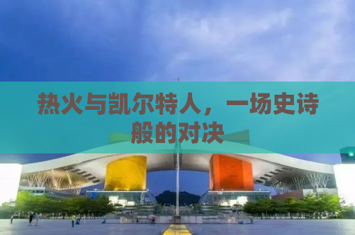 热火与凯尔特人，一场史诗般的对决
