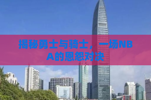 揭秘勇士与骑士，一场NBA的恩怨对决
