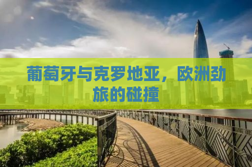 葡萄牙与克罗地亚，欧洲劲旅的碰撞