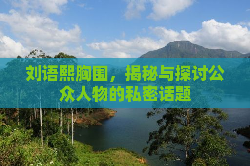 刘语熙胸围，揭秘与探讨公众人物的私密话题