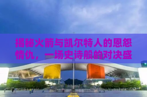 揭秘火箭与凯尔特人的恩怨情仇，一场史诗般的对决盛宴