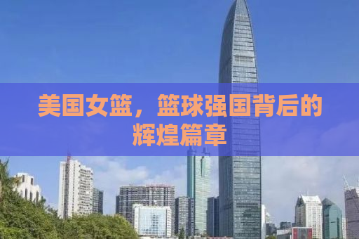 美国女篮，篮球强国背后的辉煌篇章