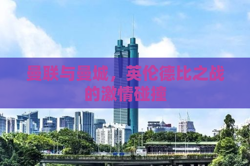 曼联与曼城，英伦德比之战的激情碰撞