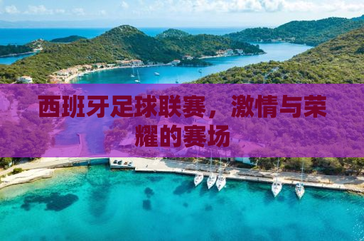 西班牙足球联赛，激情与荣耀的赛场