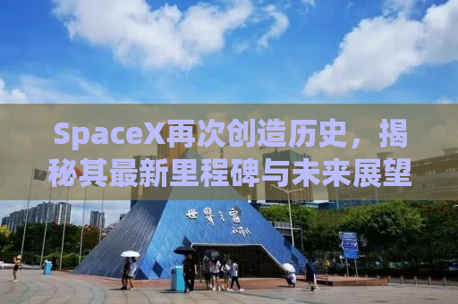 SpaceX再次创造历史，揭秘其最新里程碑与未来展望