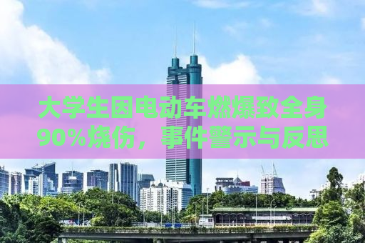 大学生因电动车燃爆致全身90%烧伤，事件警示与反思