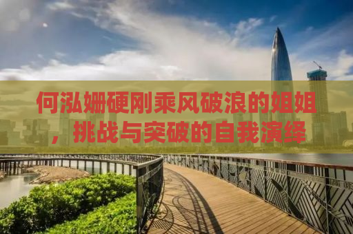 何泓姗硬刚乘风破浪的姐姐，挑战与突破的自我演绎