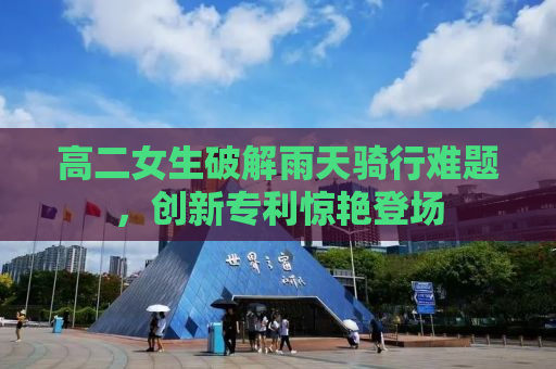 高二女生破解雨天骑行难题，创新专利惊艳登场