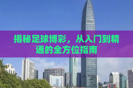 揭秘足球博彩，从入门到精通的全方位指南