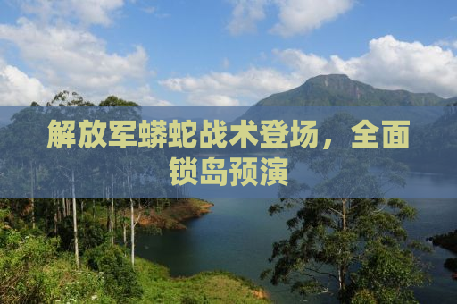 解放军蟒蛇战术登场，全面锁岛预演