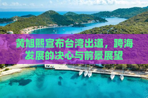 黄旭熙宣布台湾出道，跨海发展的决心与前景展望