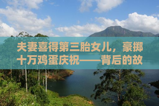 夫妻喜得第三胎女儿，豪掷十万鸡蛋庆祝——背后的故事与深意