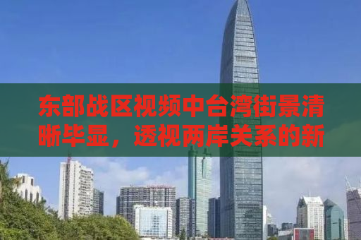 东部战区视频中台湾街景清晰毕显，透视两岸关系的新视角