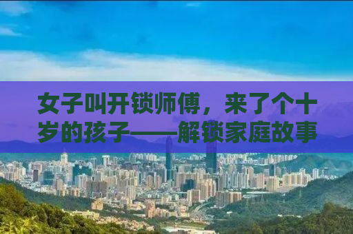 女子叫开锁师傅，来了个十岁的孩子——解锁家庭故事中的温情与智慧