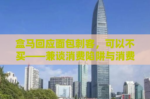 盒马回应面包刺客，可以不买——兼谈消费陷阱与消费者自主权的平衡