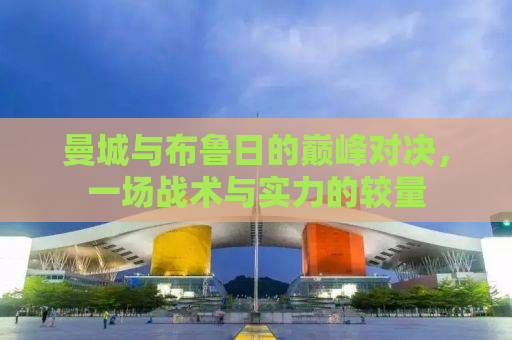 曼城与布鲁日的巅峰对决，一场战术与实力的较量