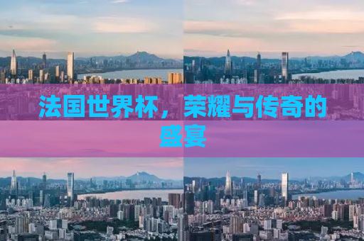 法国世界杯，荣耀与传奇的盛宴