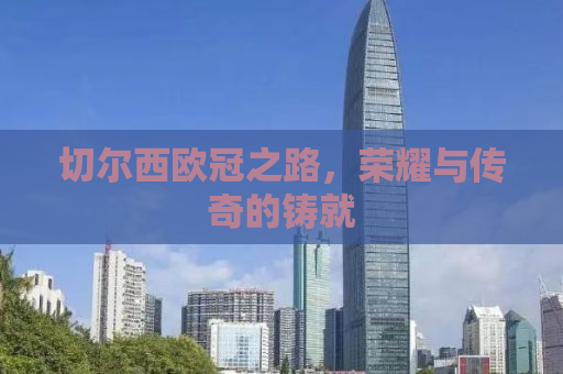 切尔西欧冠之路，荣耀与传奇的铸就