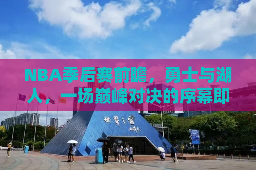 NBA季后赛前瞻，勇士与湖人，一场巅峰对决的序幕即将拉开