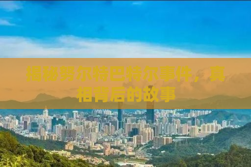 揭秘努尔特巴特尔事件，真相背后的故事