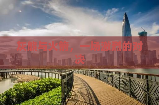 灰熊与火箭，一场激烈的对决