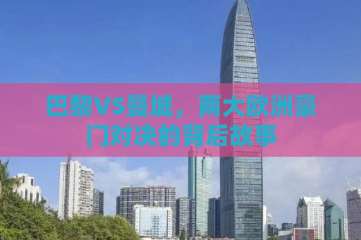 巴黎VS曼城，两大欧洲豪门对决的背后故事
