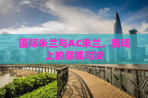 国际米兰与AC米兰，赛场上的巅峰对决