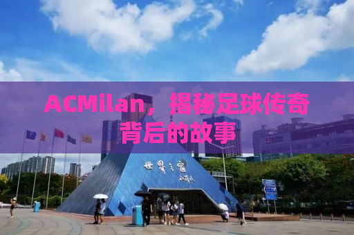 ACMilan，揭秘足球传奇背后的故事