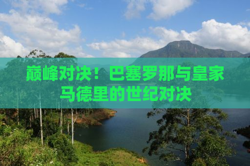 巅峰对决！巴塞罗那与皇家马德里的世纪对决