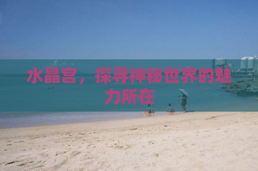 水晶宫，探寻神秘世界的魅力所在