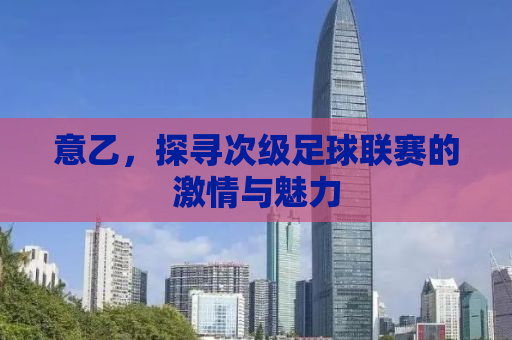 意乙，探寻次级足球联赛的激情与魅力