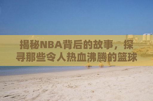 揭秘NBA背后的故事，探寻那些令人热血沸腾的篮球传奇——以NBA赛季为例