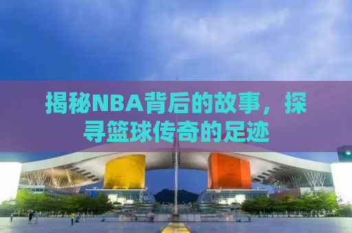 揭秘NBA背后的故事，探寻篮球传奇的足迹