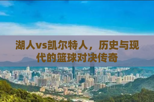 湖人vs凯尔特人，历史与现代的篮球对决传奇