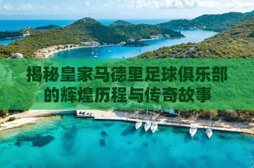 揭秘皇家马德里足球俱乐部的辉煌历程与传奇故事