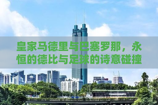 皇家马德里与巴塞罗那，永恒的德比与足球的诗意碰撞