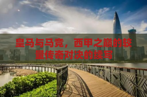 皇马与马竞，西甲之巅的较量传奇对决的续写