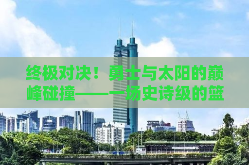 终极对决！勇士与太阳的巅峰碰撞——一场史诗级的篮球盛宴