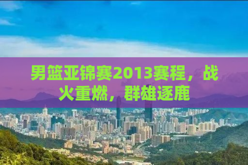 男篮亚锦赛2013赛程，战火重燃，群雄逐鹿