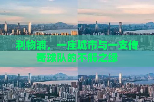 利物浦，一座城市与一支传奇球队的不解之缘