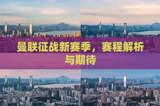 曼联征战新赛季，赛程解析与期待