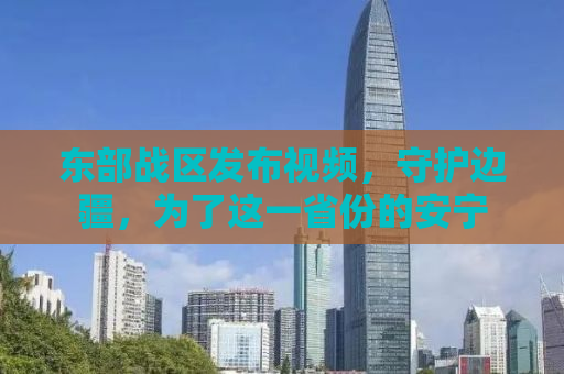 东部战区发布视频，守护边疆，为了这一省份的安宁