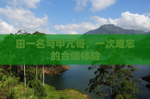 田一名与甲亢哥，一次难忘的合唱体验