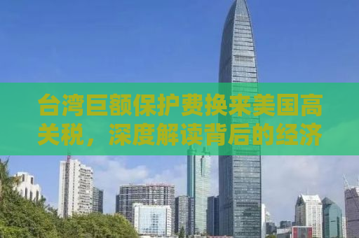 台湾巨额保护费换来美国高关税，深度解读背后的经济政治博弈